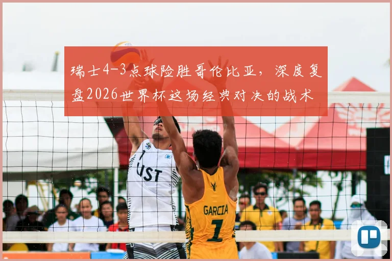 瑞士4-3点球险胜哥伦比亚，深度复盘2026世界杯这场经典对决的战术与关键球员