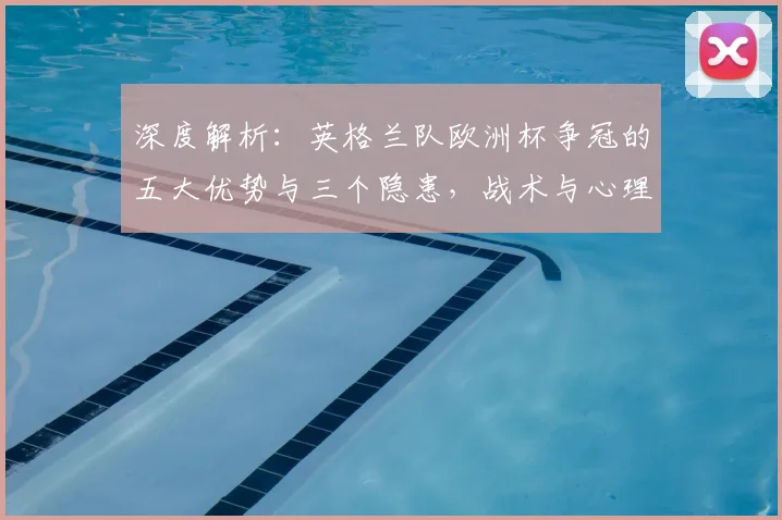 深度解析:英格兰队欧洲杯争冠的五大优势与三个隐患,战术与心理是关键