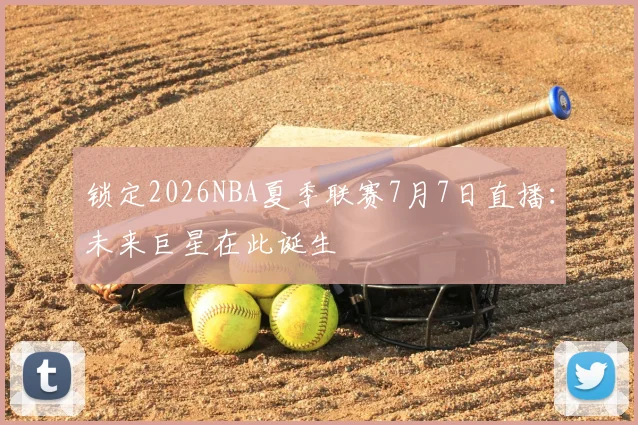 锁定2026NBA夏季联赛7月7日直播:未来巨星在此诞生