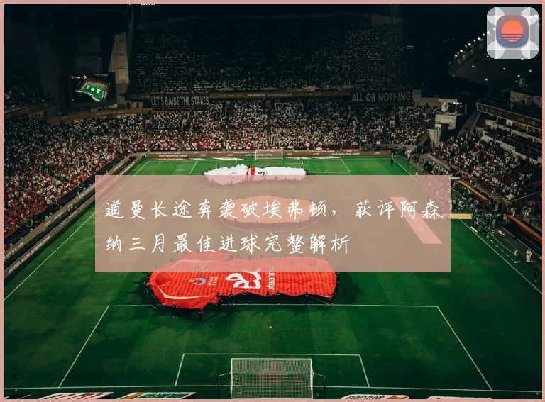 道曼长途奔袭破埃弗顿,获评阿森纳三月最佳进球完整解析