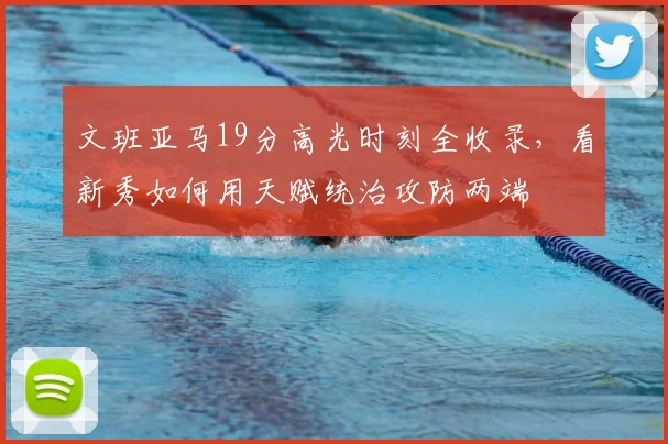 文班亚马19分高光时刻全收录，看新秀如何用天赋统治攻防两端