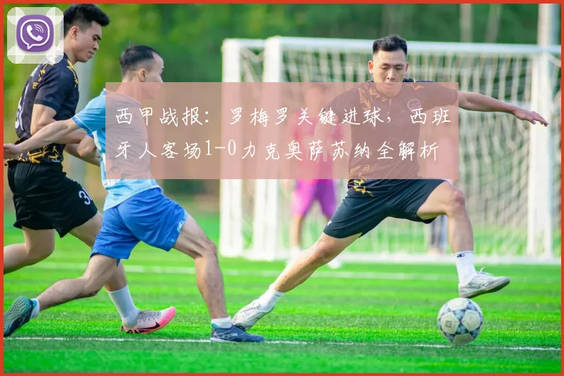 西甲战报：罗梅罗关键进球，西班牙人客场1-0力克奥萨苏纳全解析