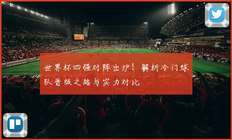 世界杯四强对阵出炉！解析冷门球队晋级之路与实力对比