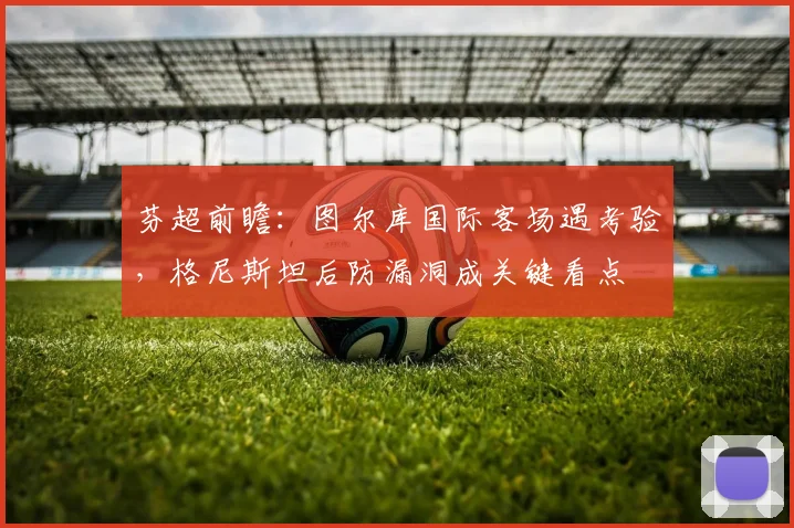 芬超前瞻：图尔库国际客场遇考验，格尼斯坦后防漏洞成关键看点