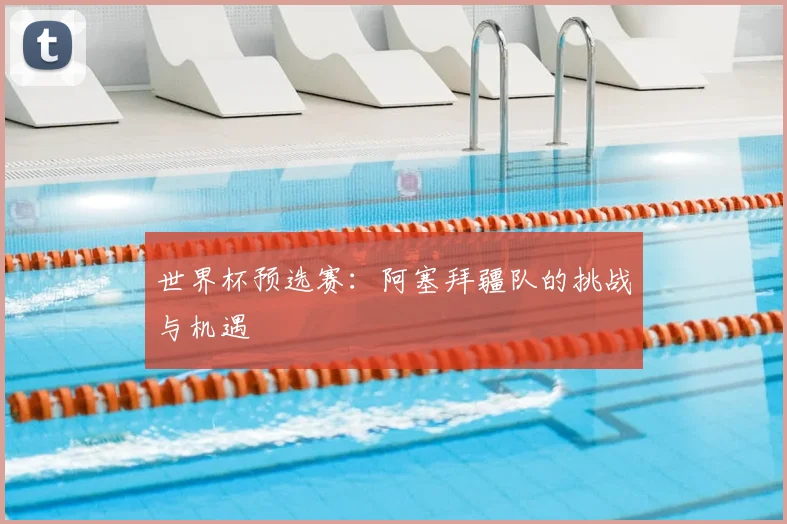世界杯预选赛：阿塞拜疆队的挑战与机遇